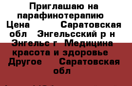 Приглашаю на парафинотерапию › Цена ­ 120 - Саратовская обл., Энгельсский р-н, Энгельс г. Медицина, красота и здоровье » Другое   . Саратовская обл.